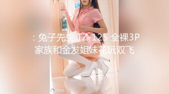 ：兔子先生 TZ-125 全裸3P家族和金发姐妹花玩双飞