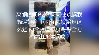 高颜值闺蜜4P 哥哥快点操我骚逼好痒 啊啊你去投胎啊这么猛 两个骚逼被小哥哥全力输出连续操喷