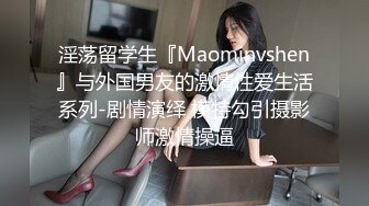 淫荡留学生『Maominvshen』与外国男友的激情性爱生活系列-剧情演绎 模特勾引摄影师激情操逼