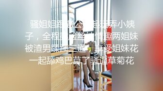  骚姐姐跟老公一起玩弄小姨子，全程露脸丝袜情趣两姐妹被渣男蹂躏三通，享受姐妹花一起舔鸡巴草了骚逼草菊花