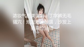 浓妆气质美御姐！丁字裤无毛骚穴！炮友埋头舔逼，沙发上骑乘位抽插