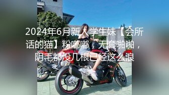 2024年6月新人学生妹【会所话的猫】粉嘟嘟，无套啪啪，阴毛都没几根已经这么浪