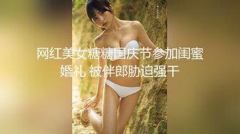 网红美女糖糖国庆节参加闺蜜婚礼 被伴郎胁迫强干