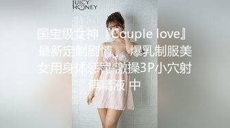 国宝级女神『Couple love』最新定制剧情❤️爆乳制服美女用身体惩罚 激操3P小穴射满精液 中