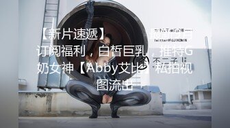 【新片速遞】 ⚫️⚫️最新9月订阅福利，白皙巨乳，推特G奶女神【Abby艾比】私拍视图流出