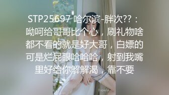 STP25697 哈尔滨-胖次??：呦呵给哥哥比个心，刷礼物啥都不看的就是好大哥，白嫖的可是烂屁眼哈哈哈，射到我嘴里好给你解解渴，靠不要