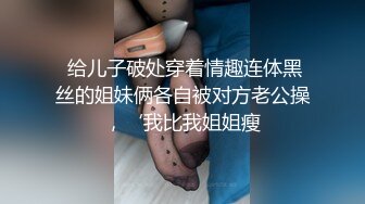  给儿子破处穿着情趣连体黑丝的姐妹俩各自被对方老公操，‘我比我姐姐瘦