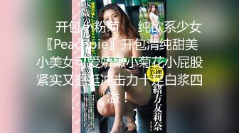 ❤️开包小粉菊❤️纯欲系少女〖Peachpie〗开包清纯甜美小美女可爱娇嫩小菊花小屁股紧实又翘挺冲击力十足白浆四溢！