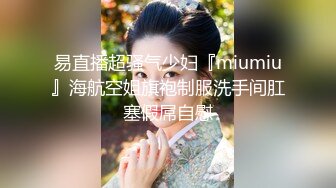 易直播超骚气少妇『miumiu』海航空姐旗袍制服洗手间肛塞假屌自慰