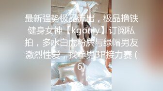 最新强势极品流出，极品撸铁健身女神【kgonly】订阅私拍，多水白虎粉屄与绿帽男友激烈性爱，找单男3P接力赛 (6)