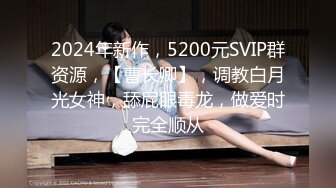 2024年新作，5200元SVIP群资源，【曹长卿】，调教白月光女神，舔屁眼毒龙，做爱时完全顺从