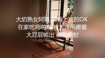 大奶熟女阿姨 我看上次的OK 在家吃鸡啪啪 被大洋吊撅着大屁屁输出 最后撸射