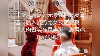 【新片速遞】无套强插女友闺蜜，后入姿势比女友还要爽，这大肉臀实在是丰满，裹得鸡巴好舒服！