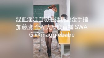 混血淫娃自慰抽插挑逗金手指加藤鷹 全程大尺度直播 SWAG @maggiebabe