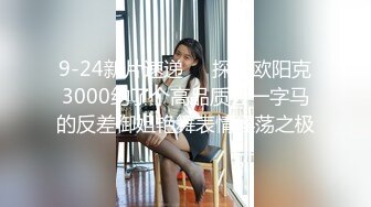 9-24新片速递❤️探花欧阳克3000约了个高品质会一字马的反差御姐艳舞表情淫荡之极