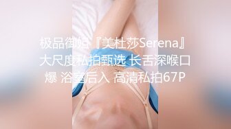 极品御姐『美杜莎Serena』大尺度私拍甄选 长舌深喉口爆 浴室后入 高清私拍67P