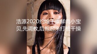 浩源2020约炮干操鲜肉小宝贝,先调教,后抱起来打桩干操