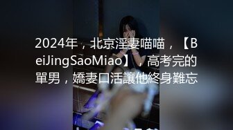 2024年，北京淫妻喵喵，【BeiJingSaoMiao】，高考完的單男，嬌妻口活讓他終身難忘