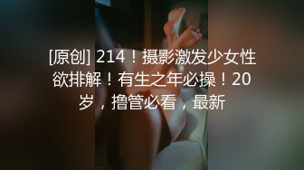 [原创] 214！摄影激发少女性欲排解！有生之年必操！20岁，撸管必看，最新