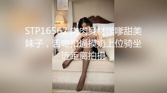 STP16562 肉肉身材嗲嗲甜美妹子，舌吻扣逼摸奶上位骑坐近距离拍摄