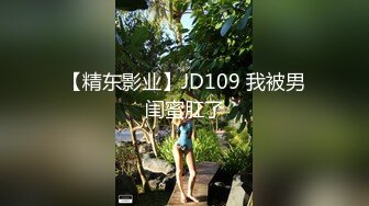 【精东影业】JD109 我被男闺蜜肛了