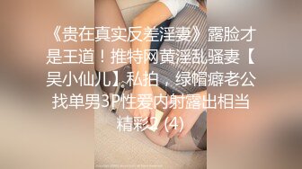 《贵在真实反差淫妻》露脸才是王道！推特网黄淫乱骚妻【吴小仙儿】私拍，绿帽癖老公找单男3P性爱内射露出相当精彩2 (4)