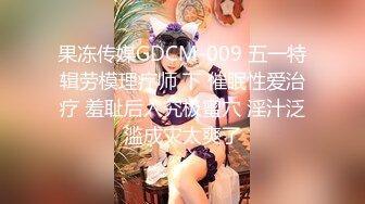 果冻传媒GDCM-009 五一特辑劳模理疗师 下 催眠性爱治疗 羞耻后入究极蜜穴 淫汁泛滥成灾太爽了