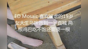 ED Mosaic 喜欢被虐的19岁女大生乌咪做到一半直喊 两根鸡巴吃不饱还需要一根