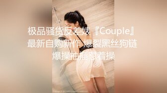 极品骚货反差婊『Couple』最新自购新作 爆裂黑丝狗链 爆操抽插怼着操