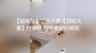 【超精品】极品夫妻【昆明夫妻】付费群 专给老婆约单男