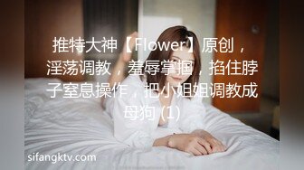 推特大神【Flower】原创，淫荡调教，羞辱掌掴，掐住脖子窒息操作，把小姐姐调教成母狗 (1)