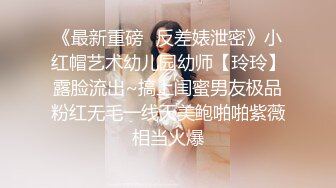 《最新重磅✿反差婊泄密》小红帽艺术幼儿园幼师【玲玲】露脸流出~搞上闺蜜男友极品粉红无毛一线天美鲍啪啪紫薇相当火爆