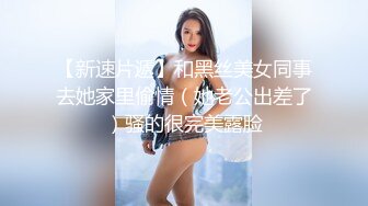 【新速片遞】和黑丝美女同事去她家里偷情（她老公出差了）骚的很完美露脸