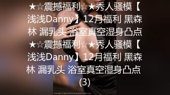 ★☆震撼福利☆★秀人骚模【浅浅Danny】12月福利 黑森林 漏乳头 浴室真空湿身凸点★☆震撼福利☆★秀人骚模【浅浅Danny】12月福利 黑森林 漏乳头 浴室真空湿身凸点 (3)