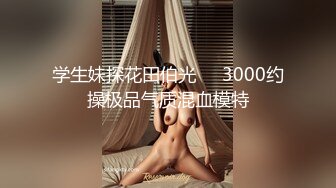 学生妹探花田伯光❤️3000约操极品气质混血模特