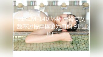 91KCM-140 坏坏 高冷美女敌不过按摩棒论为母狗 91制片厂