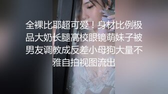 全裸比耶超可爱！身材比例极品大奶长腿高校眼镜萌妹子被男友调教成反差小母狗大量不雅自拍视图流出