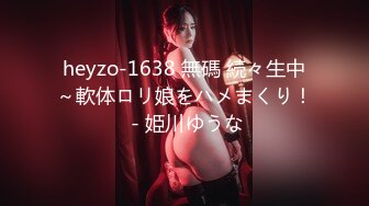 heyzo-1638 無碼 続々生中～軟体ロリ娘をハメまくり！ - 姫川ゆうな