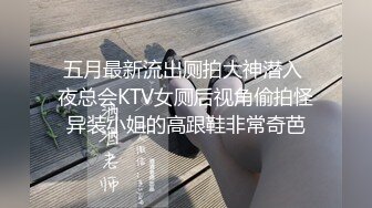 五月最新流出厕拍大神潜入 夜总会KTV女厕后视角偷拍怪异装小姐的高跟鞋非常奇芭