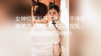 女神校花扒开丁字裤，干净粉嫩美穴，撩起裙子白嫩贫乳，细腰美腿扭动呻吟