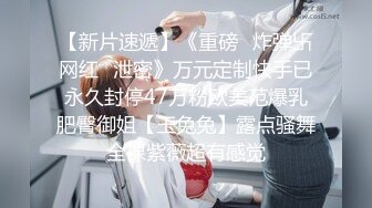 【新片速遞】《重磅✅炸弹卐网红✅泄密》万元定制快手已永久封停47万粉欧美范爆乳肥臀御姐【玉兔兔】露点骚舞全裸紫薇超有感觉