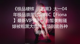 《极品硬核❤️媚黑》大一04年极品崇黑讨黑BBC【Fiona】最新VIP福利，白皙美鲍骚婊被粗黑大肉棒一顶到底各种啪啪