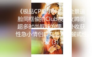 《极品CP魔手外购》全景逼脸同框偸拍Club夜场女蹲厕超多时尚靓妹方便 意外收获性急小情侣口交后入快餐式性爱 (3)