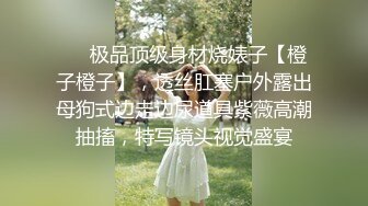 ❤️极品顶级身材烧婊子【橙子橙子】，透丝肛塞户外露出母狗式边走边尿道具紫薇高潮抽搐，特写镜头视觉盛宴