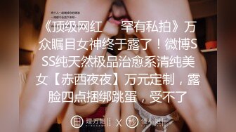 《顶级网红❤️罕有私拍》万众瞩目女神终于露了！微博SSS纯天然极品治愈系清纯美女【赤西夜夜】万元定制，露脸四点捆绑跳蛋，受不了