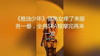 《推油少年》骚熟女痒了来服务一番，全身SPA按摩完再来一发