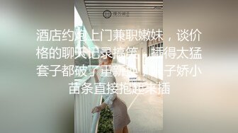 酒店约炮上门兼职嫩妹，谈价格的聊天记录搞笑，插得太猛套子都破了重新换，妹子娇小苗条直接抱起来插