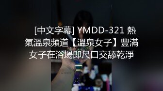    [中文字幕] YMDD-321 熱氣溫泉頻道【溫泉女子】豐滿女子在浴場即尺口交舔乾淨