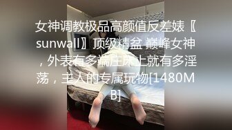 女神调教极品高颜值反差婊〖sunwall〗顶级精盆 巅峰女神，外表有多端庄床上就有多淫荡，主人的专属玩物[1480MB]