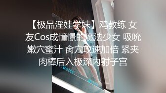 【极品淫娃学妹】鸡教练 女友Cos成憧憬的魔法少女 吸吮嫩穴蜜汁 肏穴攻速加倍 紧夹肉棒后入极深内射子宫